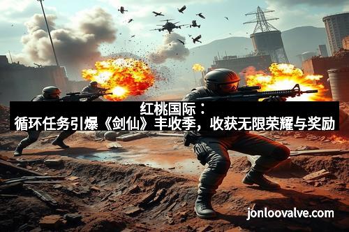 红桃国际：循环任务引爆《剑仙》丰收季，收获无限荣耀与奖励