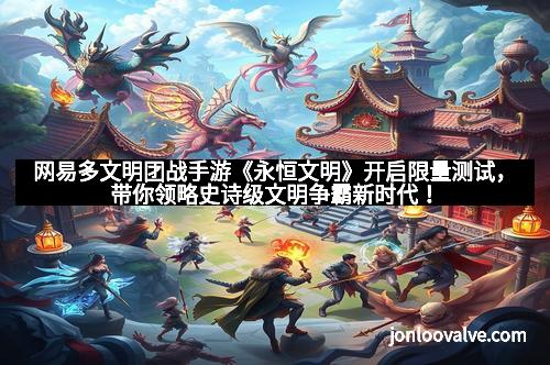 网易多文明团战手游《永恒文明》开启限量测试，带你领略史诗级文明争霸新时代！
