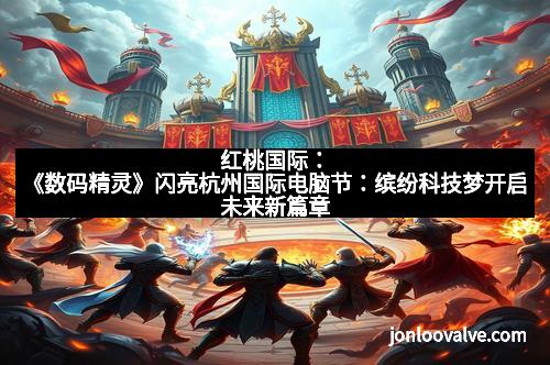 红桃国际：《数码精灵》闪亮杭州国际电脑节：缤纷科技梦开启未来新篇章